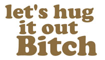 Let's hug it out, bitch
